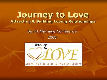 Journey to Love Attracting & Building Loving Relationships Smart Marriage Conference 2008.