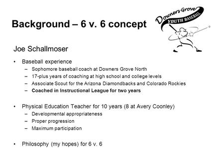 Joe Schallmoser Baseball experience –Sophomore baseball coach at Downers Grove North –17-plus years of coaching at high school and college levels –Associate.