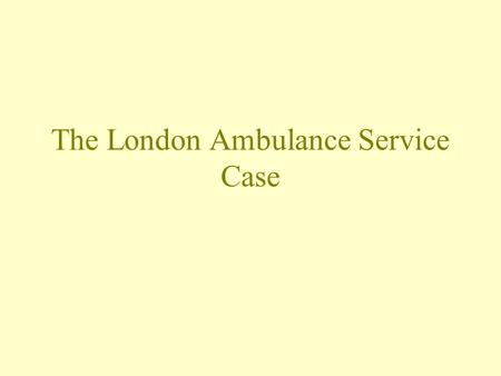 The London Ambulance Service Case. The Manual System 999 call to BT Call switched to LAS call takers –Record details & map reference onto a form Send.