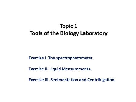 Topic 1 Tools of the Biology Laboratory Exercise I. The spectrophotometer. Exercise II. Liquid Measurements. Exercise III. Sedimentation and Centrifugation.