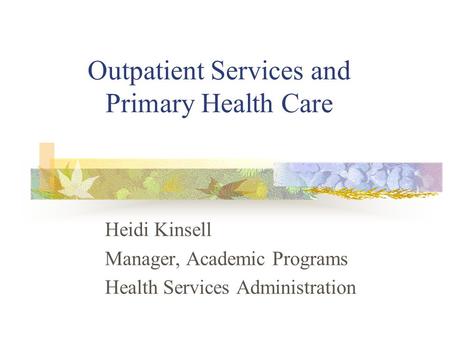 Outpatient Services and Primary Health Care Heidi Kinsell Manager, Academic Programs Health Services Administration.