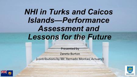 NHI in Turks and Caicos Islands—Performance Assessment and Lessons for the Future Presented by Zaneta Burton (contributions by Mr. Hernado Montas( Actuary))