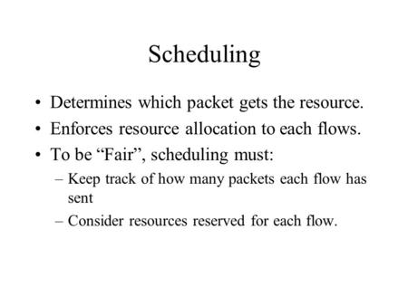 Scheduling Determines which packet gets the resource. Enforces resource allocation to each flows. To be “Fair”, scheduling must: –Keep track of how many.