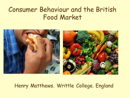 Consumer Behaviour and the British Food Market Henry Matthews. Writtle College. England.