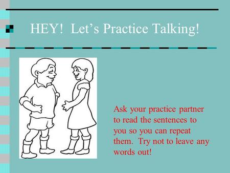 HEY! Let’s Practice Talking! Ask your practice partner to read the sentences to you so you can repeat them. Try not to leave any words out!