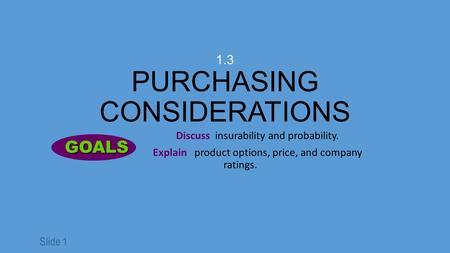 Slide 1 1.3 PURCHASING CONSIDERATIONS Discuss insurability and probability. Explain product options, price, and company ratings. GOALS GOALS.