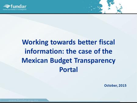 Working towards better fiscal information: the case of the Mexican Budget Transparency Portal October, 2015.