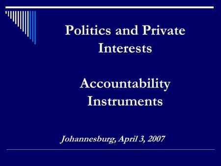 Politics and Private Interests Accountability Instruments Johannesburg, April 3, 2007.