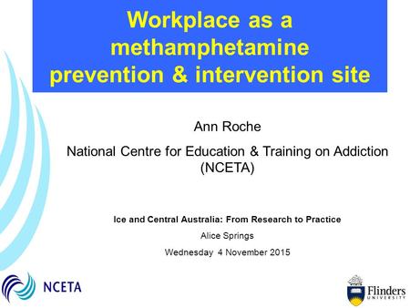 Workplace as a methamphetamine prevention & intervention site Ann Roche National Centre for Education & Training on Addiction (NCETA) Ice and Central Australia: