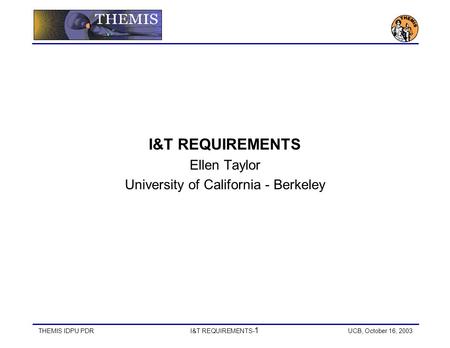 THEMIS IDPU PDR I&T REQUIREMENTS- 1 UCB, October 16, 2003 I&T REQUIREMENTS Ellen Taylor University of California - Berkeley.