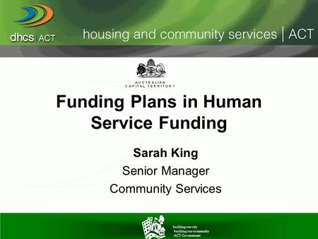 Funding Plans in Human Service Funding Sarah King Senior Manager Community Services building our city building our community ACT Government.