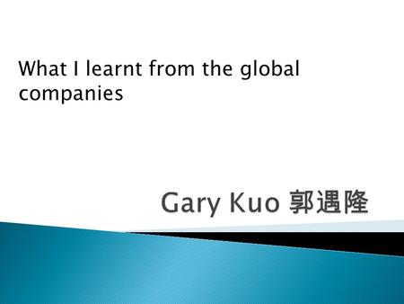 What I learnt from the global companies.  Senior manager of IBM Global tech. support center  Lead of Lenovo Taiwan Enterprise Services  27 years of.