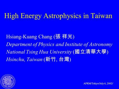 High Energy Astrophysics in Taiwan Hsiang-Kuang Chang ( 張 祥光 ) Department of Physics and Institute of Astronomy National Tsing Hua University ( 國立清華大學.