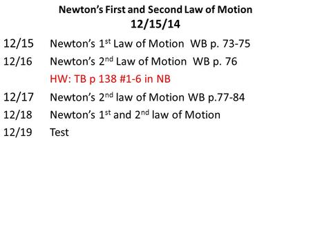 Newton’s First and Second Law of Motion 12/15/14 12/15 Newton’s 1 st Law of Motion WB p. 73-75 12/16Newton’s 2 nd Law of Motion WB p. 76 HW: TB p 138.