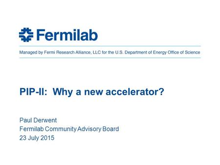 PIP-II: Why a new accelerator? Paul Derwent Fermilab Community Advisory Board 23 July 2015.