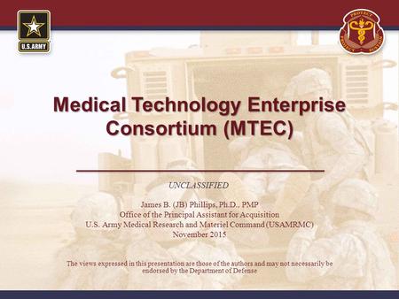 Medical Technology Enterprise Consortium (MTEC) James B. (JB) Phillips, Ph.D., PMP Office of the Principal Assistant for Acquisition U.S. Army Medical.