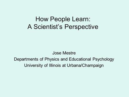 How People Learn: A Scientist’s Perspective Jose Mestre Departments of Physics and Educational Psychology University of Illinois at Urbana/Champaign.