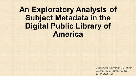 An Exploratory Analysis of Subject Metadata in the Digital Public Library of America Dublin Core International Conference Wednesday, September 2, 2015.