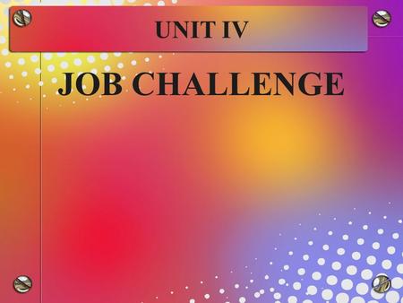 UNIT IV JOB CHALLENGE. DEFINITION According to McCauley et al, “Job challenge is being in dynamic setting with problems to solve and choices to make under.