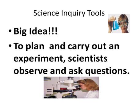 Science Inquiry Tools Big Idea!!! To plan and carry out an experiment, scientists observe and ask questions.