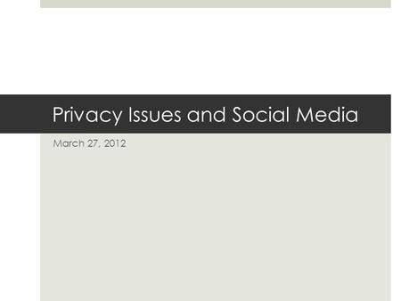 Privacy Issues and Social Media March 27, 2012. PRIVACY  What level of privacy do you assume you’re getting when you use the following:  Facebook? 