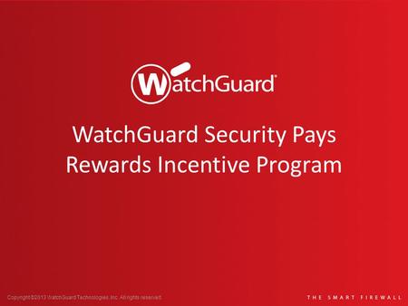 Copyright ©2013 WatchGuard Technologies, Inc. All rights reserved. WatchGuard Security Pays Rewards Incentive Program.