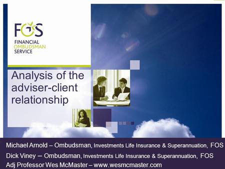 Analysis of the adviser-client relationship Michael Arnold – Ombudsman, Investments Life Insurance & Superannuation, FOS Dick Viney – Ombudsman, Investments.