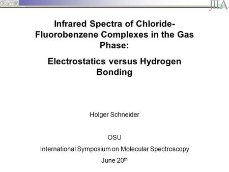 Infrared Spectra of Chloride- Fluorobenzene Complexes in the Gas Phase: Electrostatics versus Hydrogen Bonding Holger Schneider OSU International Symposium.