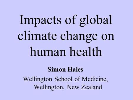 Simon Hales Wellington School of Medicine, Wellington, New Zealand Impacts of global climate change on human health.