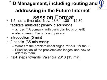 “ ID Management, including routing and addressing in the Future Internet ” session Format 1,5 hours time slot: Nov. 23 rd, 11:00 – 12:30 facilitate multi-disciplinary.