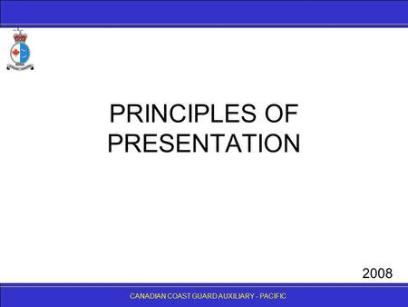 CANADIAN COAST GUARD AUXILIARY - PACIFIC PRINCIPLES OF PRESENTATION CANADIAN COAST GUARD AUXILIARY - PACIFIC 2008.