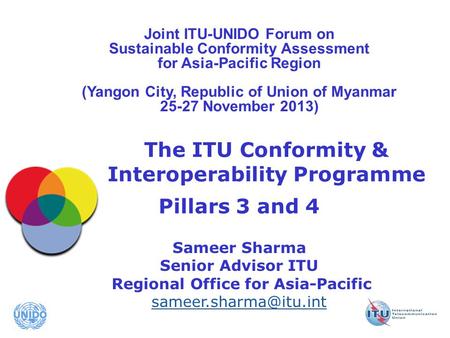 International Telecommunication Union The ITU Conformity & Interoperability Programme Pillars 3 and 4 Sameer Sharma Senior Advisor ITU Regional Office.