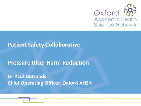 Patient Safety Collaborative Pressure Ulcer Harm Reduction Dr Paul Durrands Chief Operating Officer, Oxford AHSN.