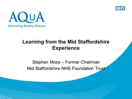 © 2012 AQuA Learning from the Mid Staffordshire Experience Stephen Moss – Former Chairman Mid Staffordshire NHS Foundation Trust.