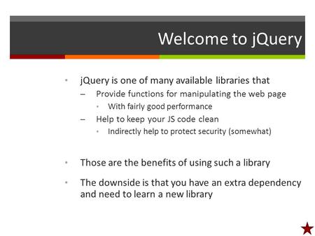 Welcome to jQuery jQuery is one of many available libraries that – Provide functions for manipulating the web page With fairly good performance – Help.