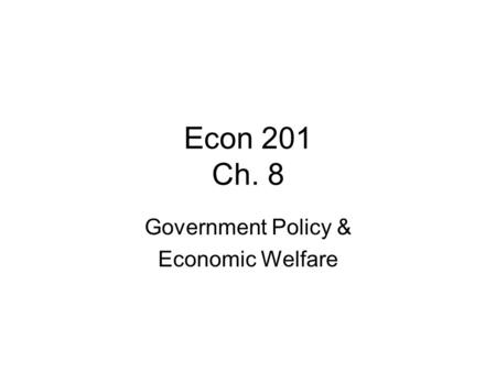 Econ 201 Ch. 8 Government Policy & Economic Welfare.