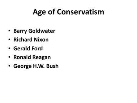 Age of Conservatism Barry Goldwater Richard Nixon Gerald Ford Ronald Reagan George H.W. Bush.