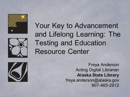 Your Key to Advancement and Lifelong Learning: The Testing and Education Resource Center Freya Anderson Acting Digital Librarian Alaska State Library