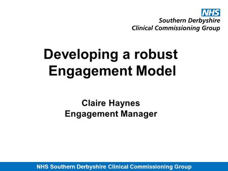 NHS Southern Derbyshire Clinical Commissioning Group Developing a robust Engagement Model Claire Haynes Engagement Manager.