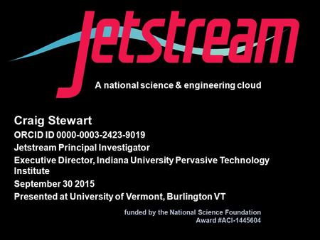 A national science & engineering cloud funded by the National Science Foundation Award #ACI-1445604 Craig Stewart ORCID ID 0000-0003-2423-9019 Jetstream.