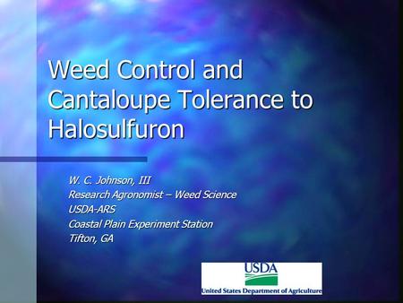 Weed Control and Cantaloupe Tolerance to Halosulfuron W. C. Johnson, III Research Agronomist – Weed Science USDA-ARS Coastal Plain Experiment Station Tifton,