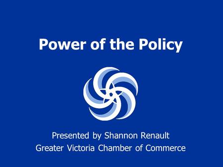 Power of the Policy Presented by Shannon Renault Greater Victoria Chamber of Commerce.