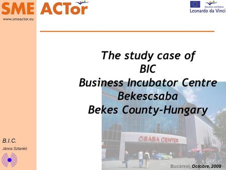 Name of institute Name of author/s www.smeactor.eu B.I.C. János Sztankó The study case of BIC Business Incubator Centre Bekescsaba Bekes County-Hungary.