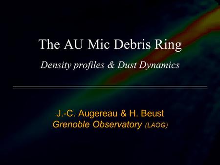 The AU Mic Debris Ring Density profiles & Dust Dynamics J.-C. Augereau & H. Beust Grenoble Observatory (LAOG)