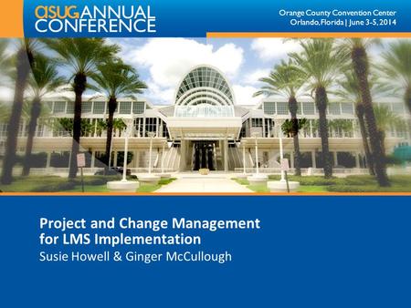 Orange County Convention Center Orlando, Florida | June 3-5, 2014 Project and Change Management for LMS Implementation Susie Howell & Ginger McCullough.