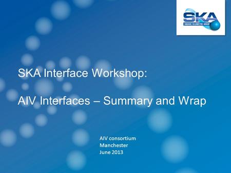 SKA Interface Workshop: AIV Interfaces – Summary and Wrap AIV consortium Manchester June 2013.