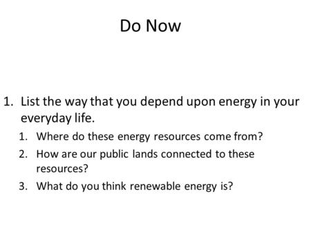 Do Now 1.List the way that you depend upon energy in your everyday life. 1.Where do these energy resources come from? 2.How are our public lands connected.