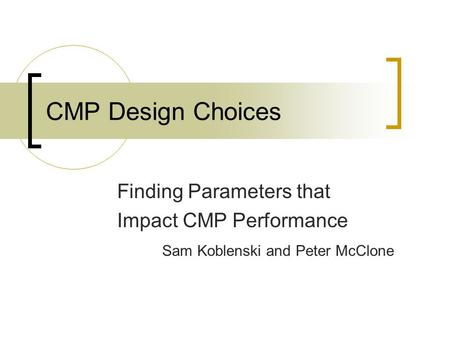 CMP Design Choices Finding Parameters that Impact CMP Performance Sam Koblenski and Peter McClone.