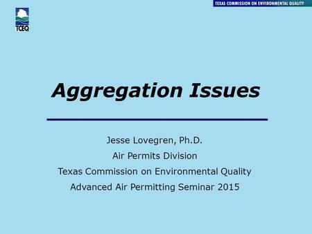 Aggregation Issues Jesse Lovegren, Ph.D. Air Permits Division Texas Commission on Environmental Quality Advanced Air Permitting Seminar 2015.