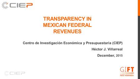 TRANSPARENCY IN MEXICAN FEDERAL REVENUES Centro de Investigación Económica y Presupuestaria (CIEP) Héctor J. Villarreal December, 2015.